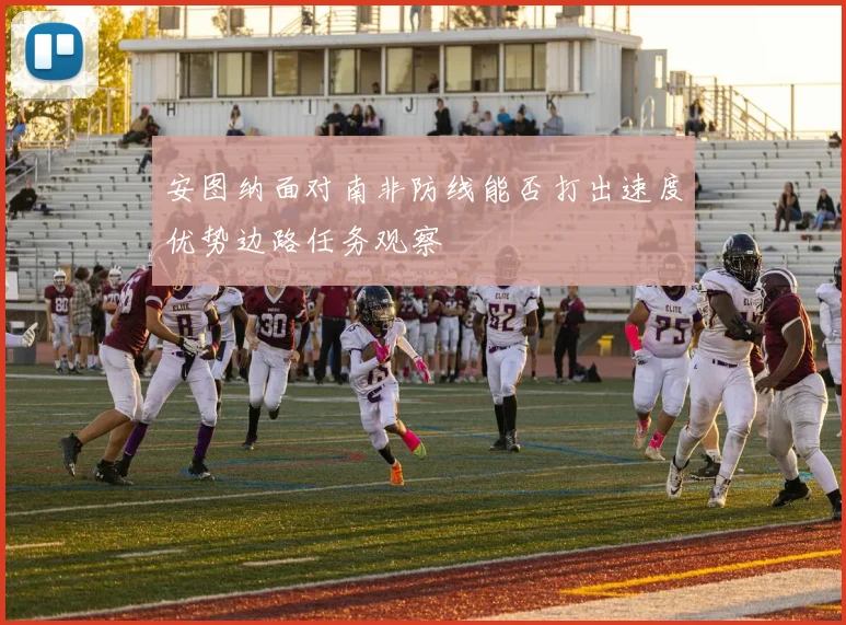 安图纳面对南非防线能否打出速度优势边路任务观察