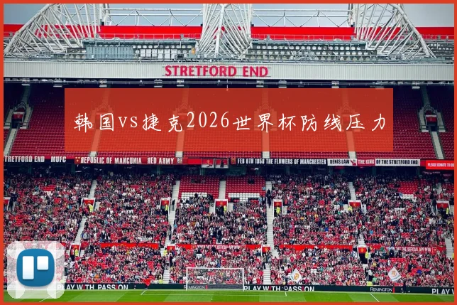 韩国vs捷克2026世界杯防线压力