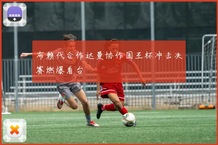 布赖代合作达曼协作国王杯冲击决赛燃爆看台