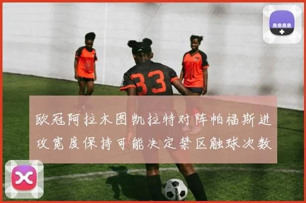 欧冠阿拉木图凯拉特对阵帕福斯进攻宽度保持可能决定禁区触球次数