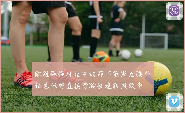 欧冠强强对话中的那不勒斯后腰补位意识将直接考验快速转换效率