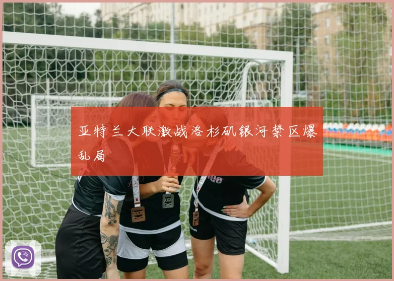 亚特兰大联激战洛杉矶银河禁区爆乱局