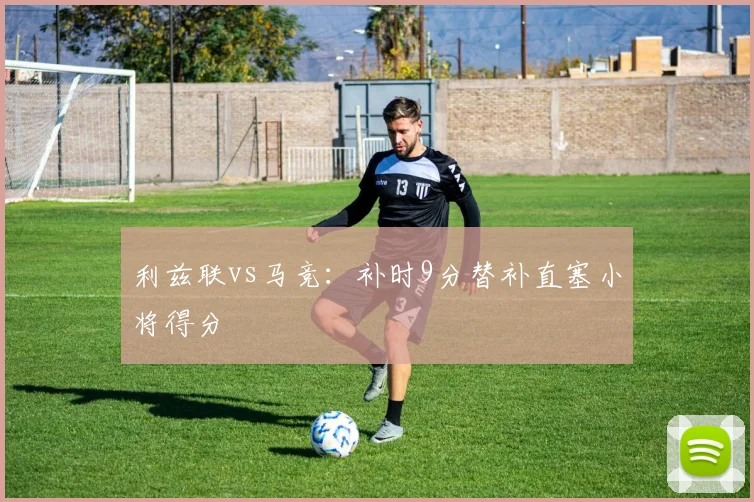 利兹联vs马竞:补时9分替补直塞小将得分