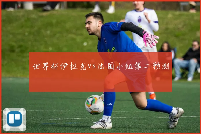 世界杯伊拉克vs法国小组第二预测