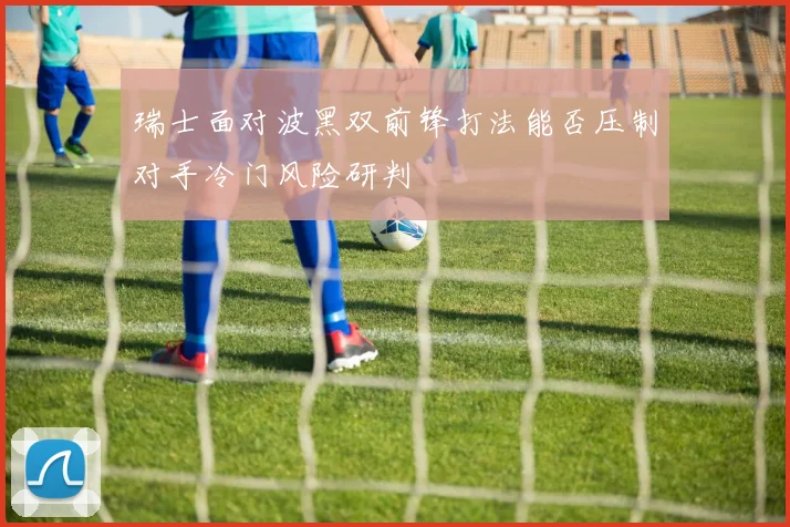 瑞士面对波黑双前锋打法能否压制对手冷门风险研判
