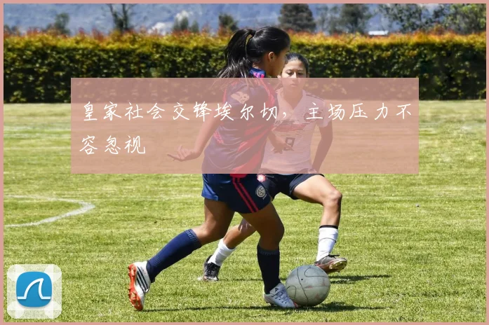 皇家社会交锋埃尔切，主场压力不容忽视