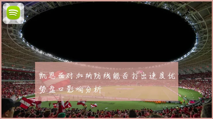 凯恩面对加纳防线能否打出速度优势盘口影响分析