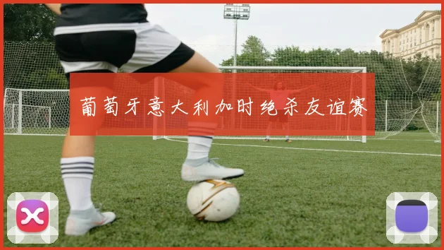 葡萄牙意大利加时绝杀友谊赛