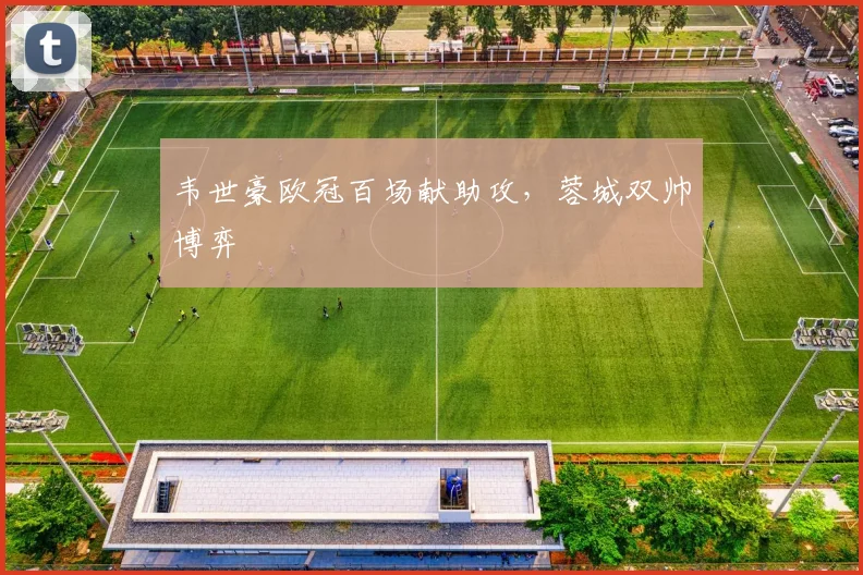 韦世豪欧冠百场献助攻，蓉城双帅博弈