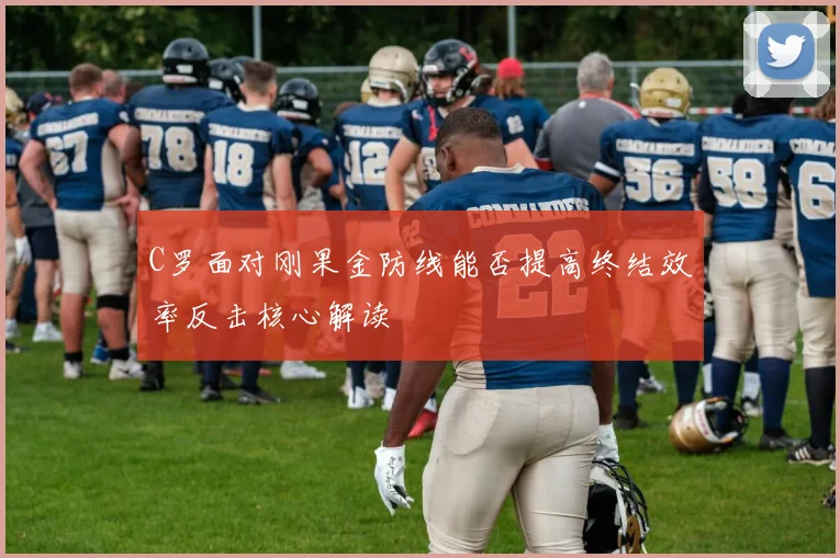 C罗面对刚果金防线能否提高终结效率反击核心解读