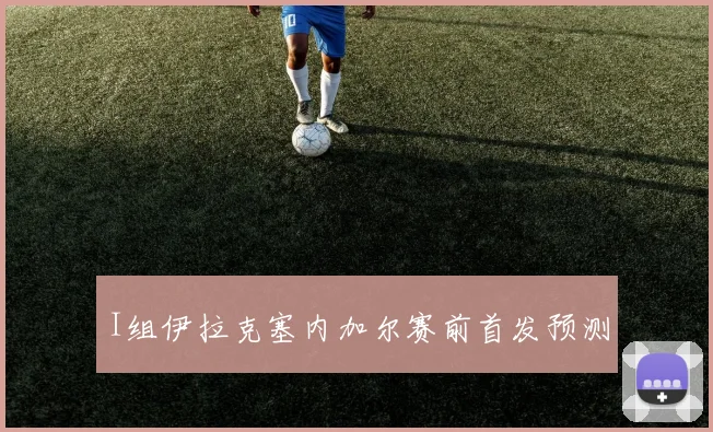 I组伊拉克塞内加尔赛前首发预测