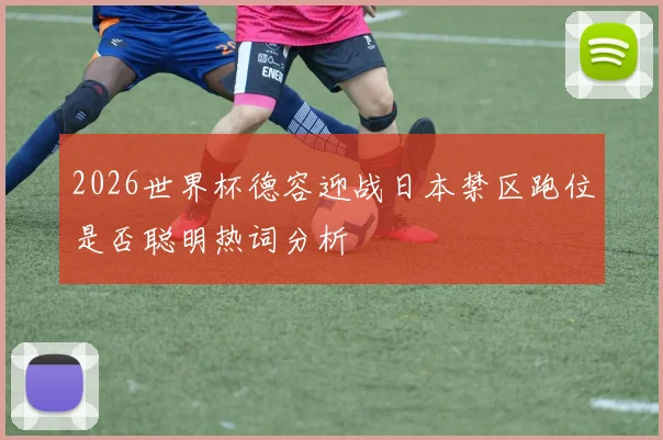 2026世界杯德容迎战日本禁区跑位是否聪明热词分析