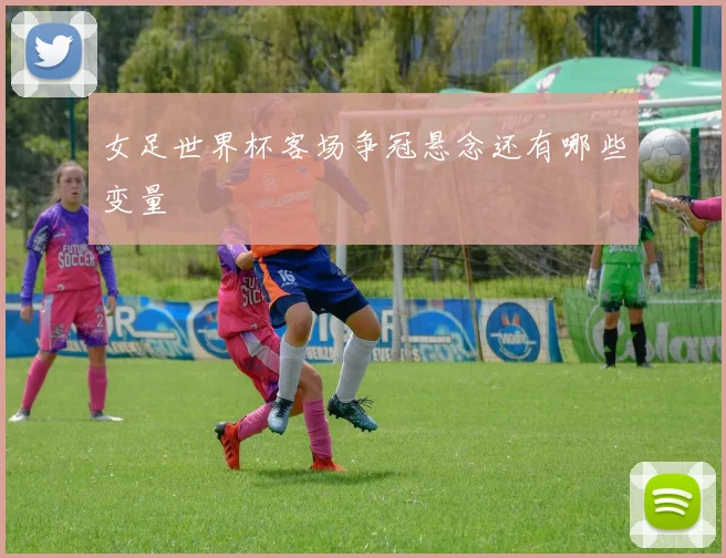 女足世界杯客场争冠悬念还有哪些变量
