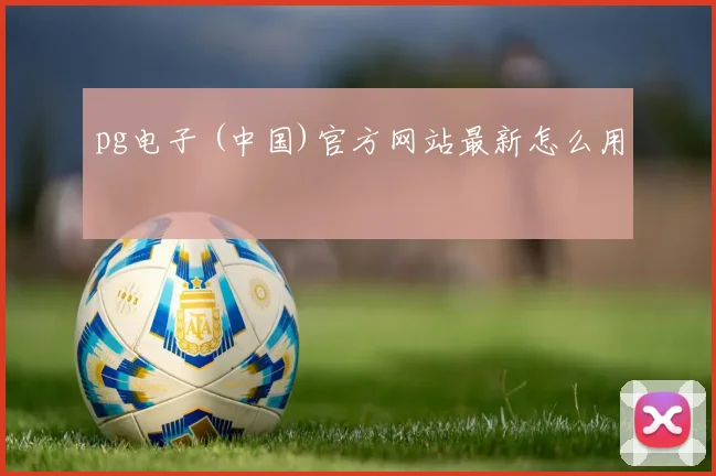 pg电子 (中国)官方网站最新怎么用