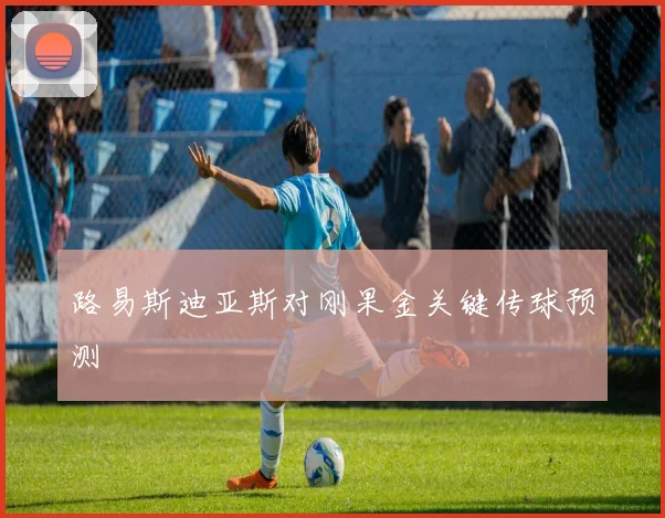 路易斯迪亚斯对刚果金关键传球预测