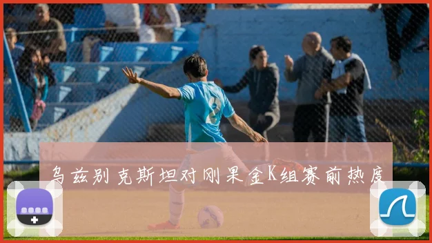 乌兹别克斯坦对刚果金K组赛前热度