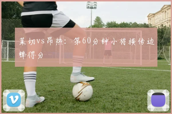 莱切vs昂热:第60分钟小将横传边锋得分