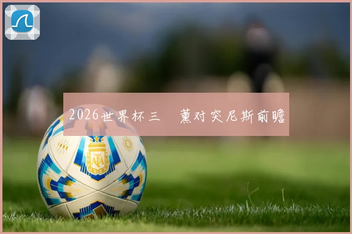 2026世界杯三笘薰对突尼斯前瞻