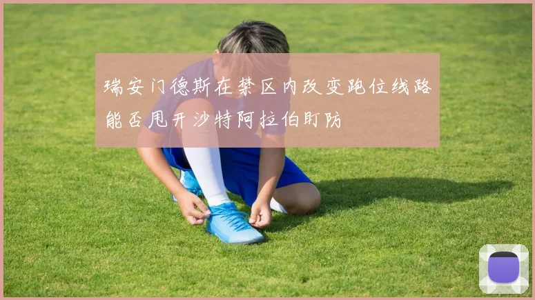 瑞安门德斯在禁区内改变跑位线路能否甩开沙特阿拉伯盯防