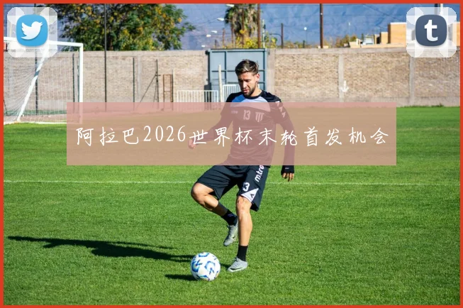 阿拉巴2026世界杯末轮首发机会
