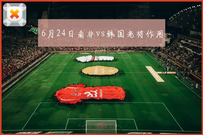 6月24日南非vs韩国老将作用