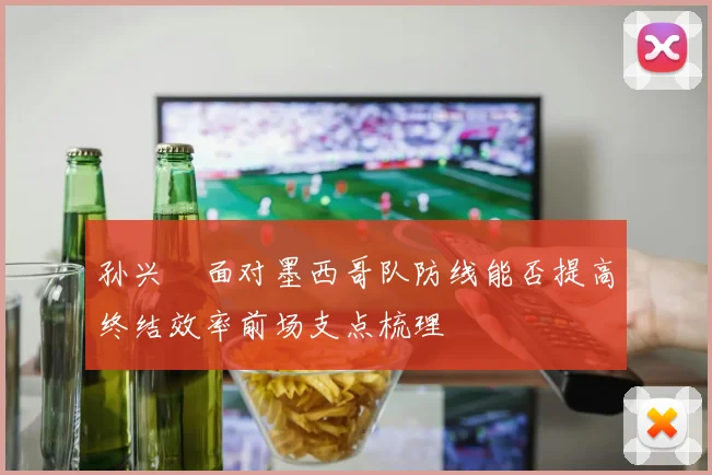 孙兴慜面对墨西哥队防线能否提高终结效率前场支点梳理