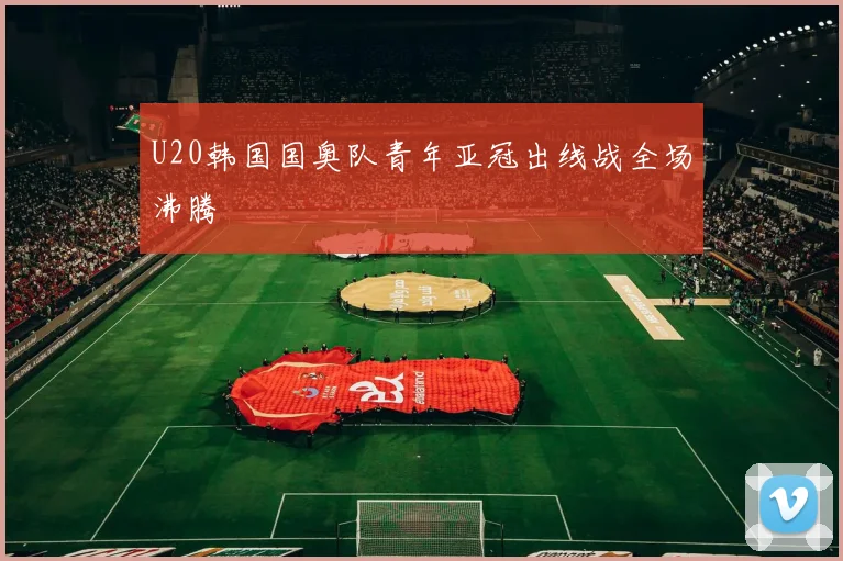 U20韩国国奥队青年亚冠出线战全场沸腾