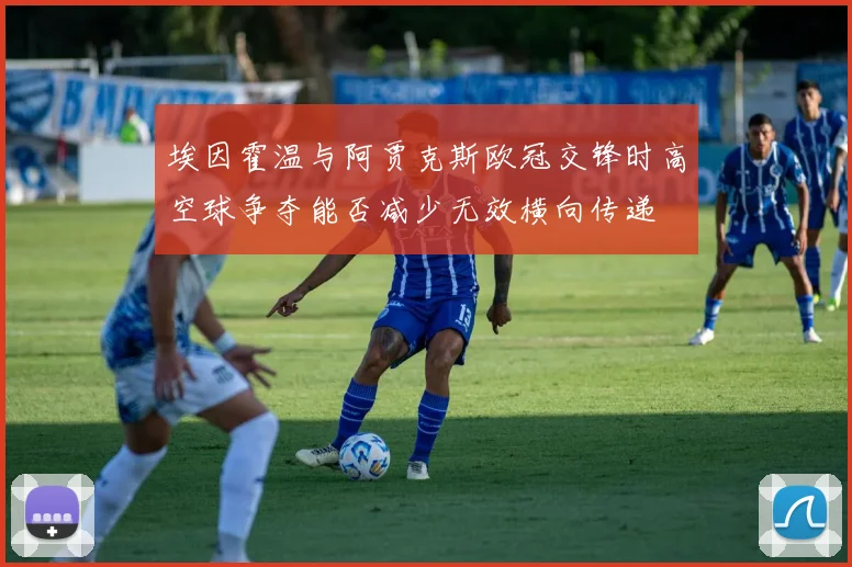 埃因霍温与阿贾克斯欧冠交锋时高空球争夺能否减少无效横向传递