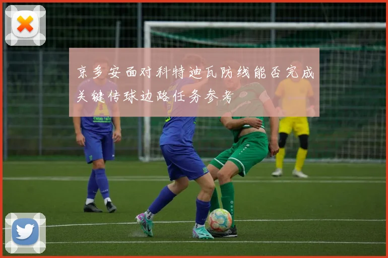 京多安面对科特迪瓦防线能否完成关键传球边路任务参考