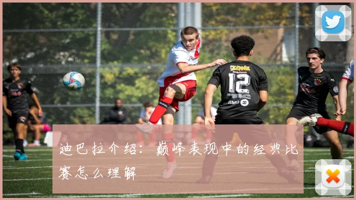 迪巴拉介绍：巅峰表现中的经典比赛怎么理解