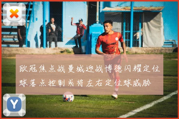 欧冠焦点战曼城迎战博德闪耀定位球落点控制或将左右定位球威胁