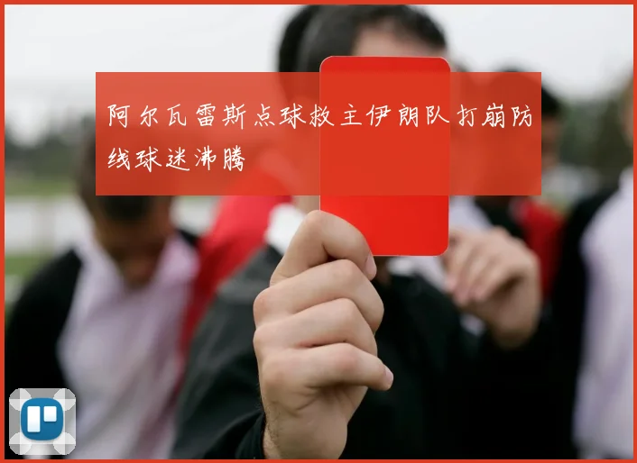 阿尔瓦雷斯点球救主伊朗队打崩防线球迷沸腾
