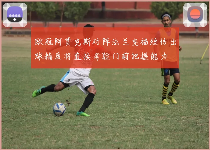 欧冠阿贾克斯对阵法兰克福短传出球精度将直接考验门前把握能力