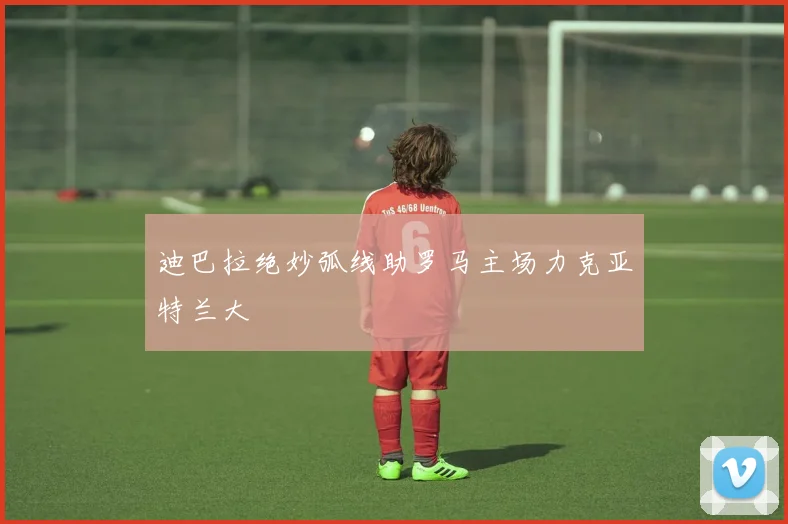 迪巴拉绝妙弧线助罗马主场力克亚特兰大