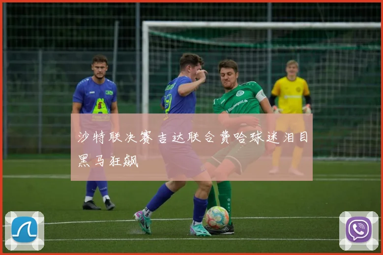 沙特联决赛吉达联合费哈球迷泪目黑马狂飙