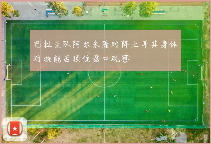 巴拉圭队阿尔米隆对阵土耳其身体对抗能否顶住盘口观察