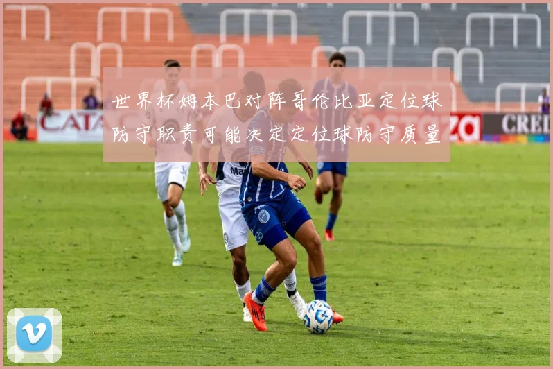 世界杯姆本巴对阵哥伦比亚定位球防守职责可能决定定位球防守质量