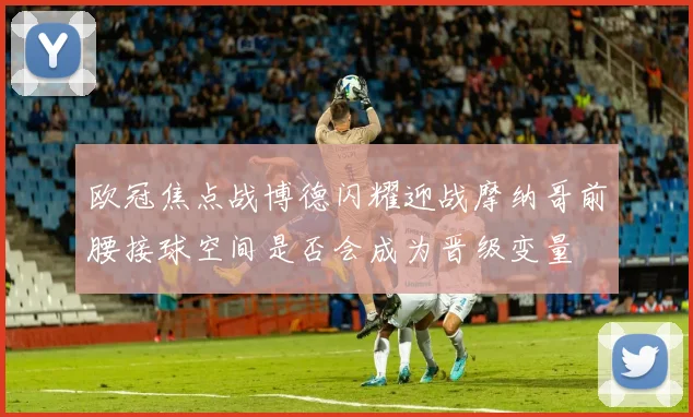 欧冠焦点战博德闪耀迎战摩纳哥前腰接球空间是否会成为晋级变量