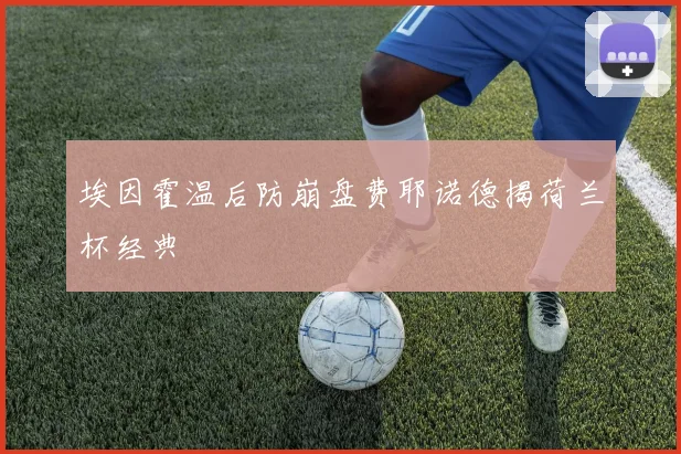 埃因霍温后防崩盘费耶诺德揭荷兰杯经典