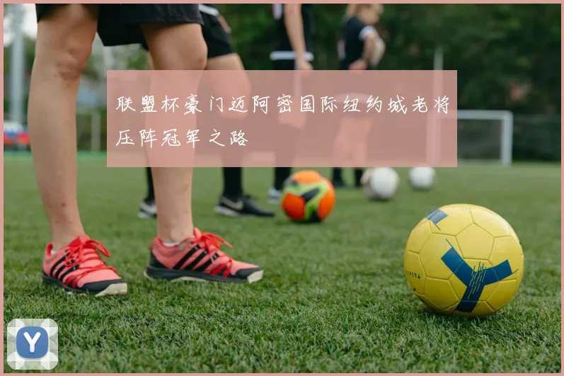联盟杯豪门迈阿密国际纽约城老将压阵冠军之路