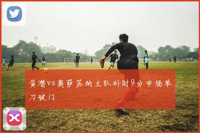 黄潜vs奥萨苏纳主队补时9分中场单刀破门
