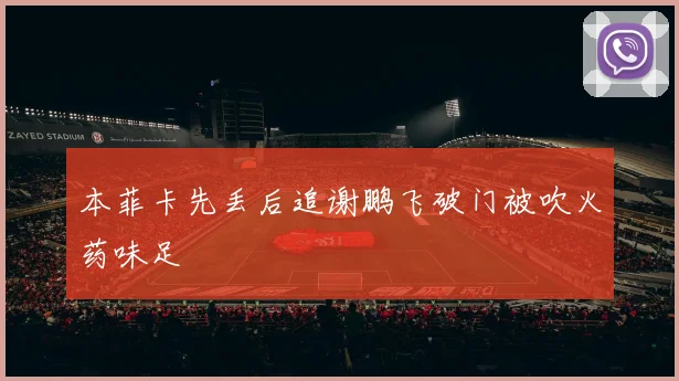 本菲卡先丢后追谢鹏飞破门被吹火药味足