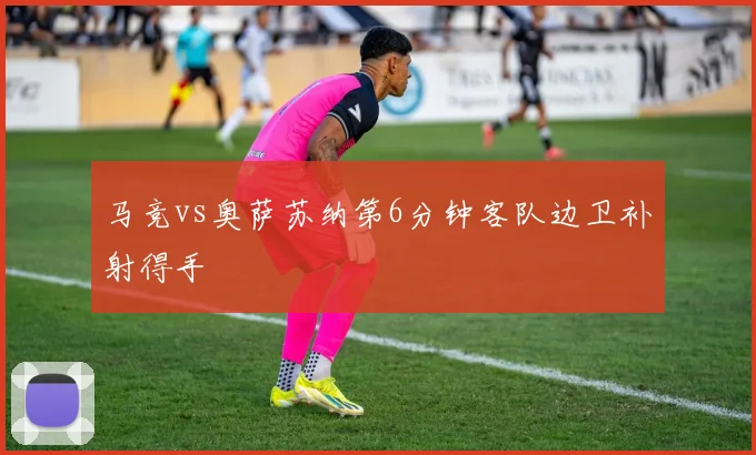 马竞vs奥萨苏纳第6分钟客队边卫补射得手