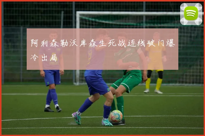 阿利森勒沃库森生死战连线破门爆冷出局