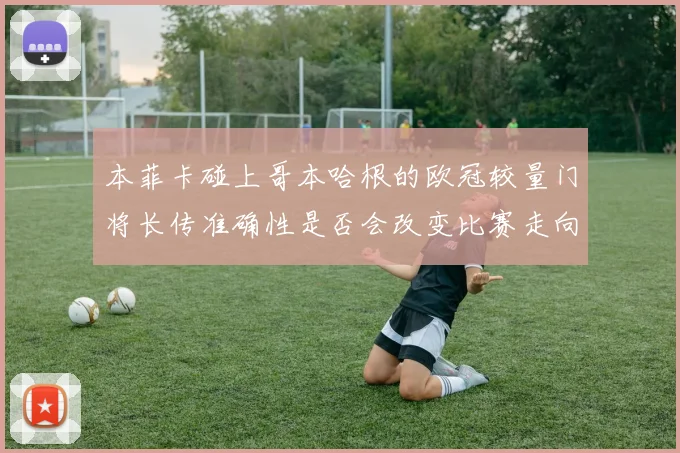 本菲卡碰上哥本哈根的欧冠较量门将长传准确性是否会改变比赛走向