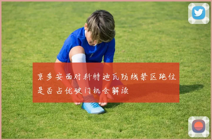 京多安面对科特迪瓦防线禁区跑位是否占优破门机会解读