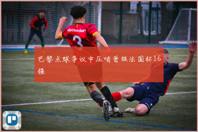 巴黎点球争议中压哨晋级法国杯16强