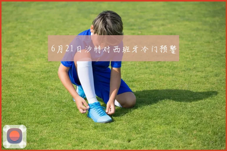 6月21日沙特对西班牙冷门预警