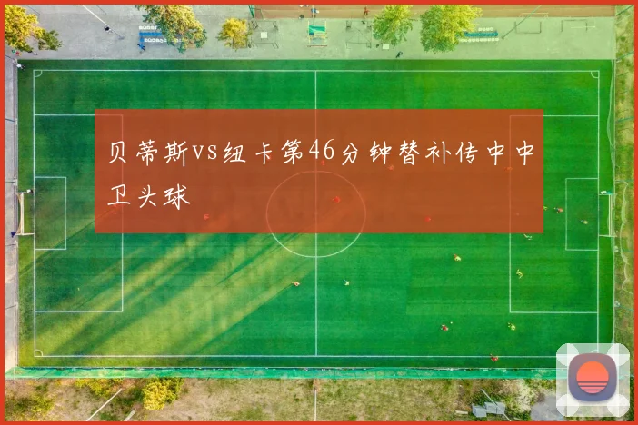 贝蒂斯vs纽卡第46分钟替补传中中卫头球