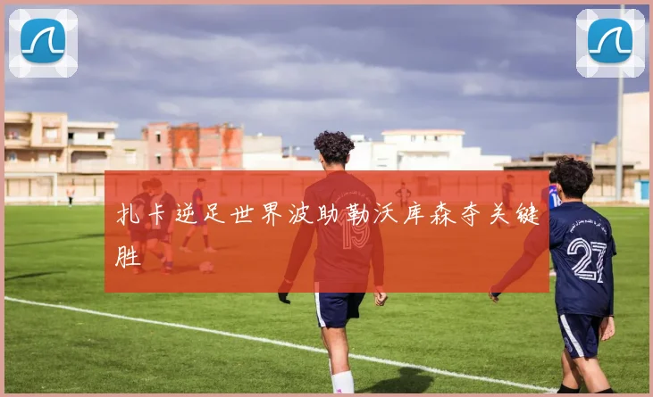 扎卡逆足世界波助勒沃库森夺关键胜